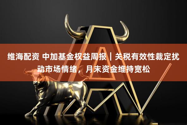 维海配资 中加基金权益周报︱关税有效性裁定扰动市场情绪，月末资金维持宽松