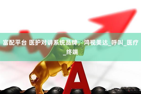 富配平台 医护对讲系统品牌，鸿视美达_呼叫_医疗_终端
