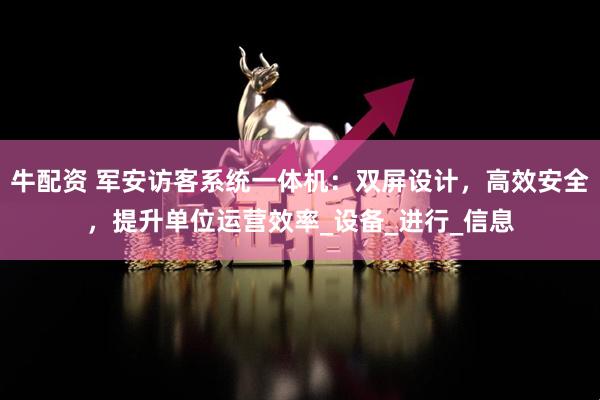 牛配资 军安访客系统一体机：双屏设计，高效安全，提升单位运营效率_设备_进行_信息