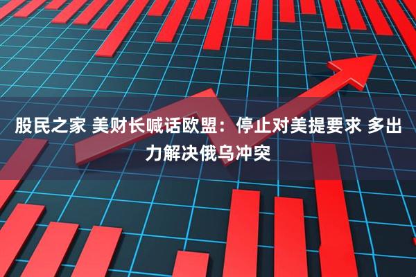 股民之家 美财长喊话欧盟：停止对美提要求 多出力解决俄乌冲突