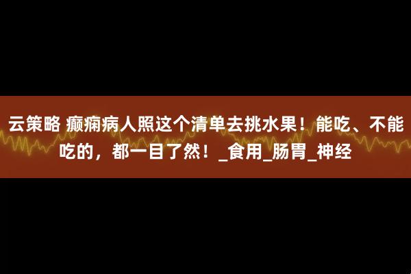 云策略 癫痫病人照这个清单去挑水果！能吃、不能吃的，都一目了然！_食用_肠胃_神经