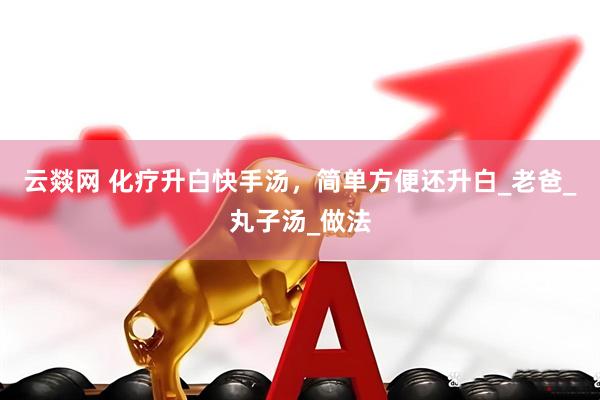 云燚网 化疗升白快手汤，简单方便还升白_老爸_丸子汤_做法