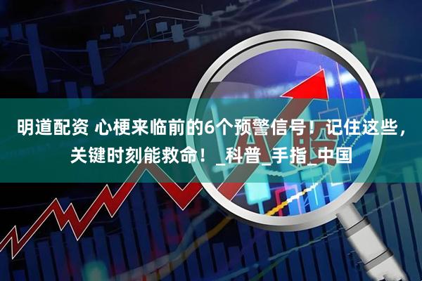 明道配资 心梗来临前的6个预警信号！记住这些，关键时刻能救命！_科普_手指_中国
