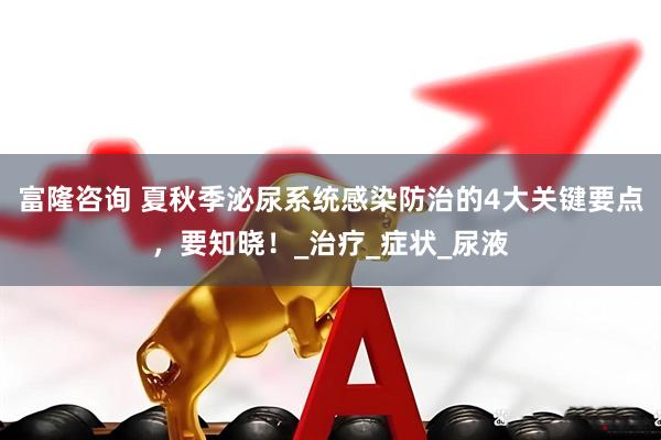 富隆咨询 夏秋季泌尿系统感染防治的4大关键要点，要知晓！_治疗_症状_尿液