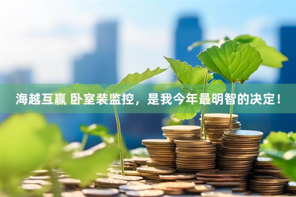 海越互赢 卧室装监控，是我今年最明智的决定！