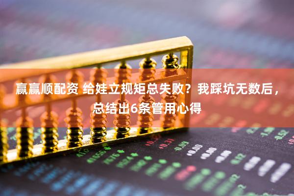赢赢顺配资 给娃立规矩总失败？我踩坑无数后，总结出6条管用心得