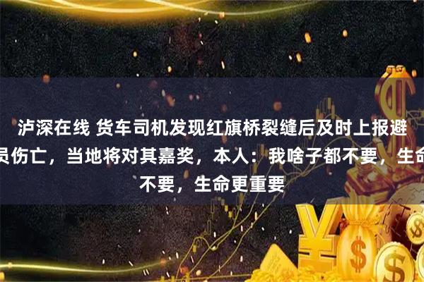 泸深在线 货车司机发现红旗桥裂缝后及时上报避免了人员伤亡，当地将对其嘉奖，本人：我啥子都不要，生命更重要