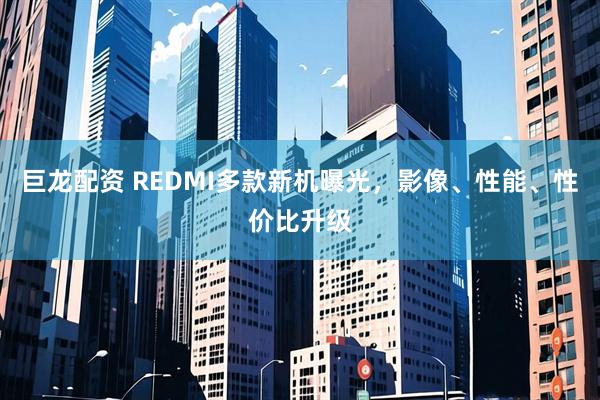巨龙配资 REDMI多款新机曝光，影像、性能、性价比升级