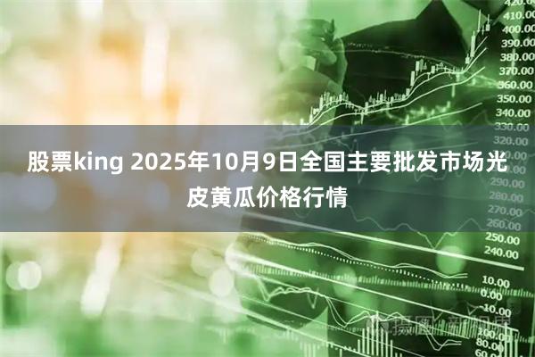 股票king 2025年10月9日全国主要批发市场光皮黄瓜价格行情
