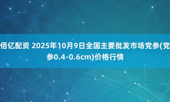 佰亿配资 2025年10月9日全国主要批发市场党参(党参0.4-0.6cm)价格行情