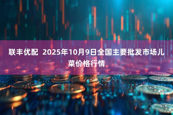联丰优配  2025年10月9日全国主要批发市场儿菜价格行情