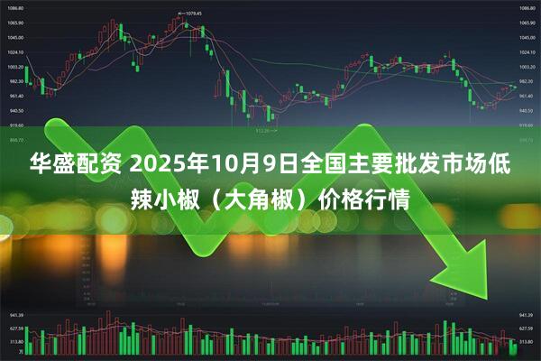 华盛配资 2025年10月9日全国主要批发市场低辣小椒（大角椒）价格行情