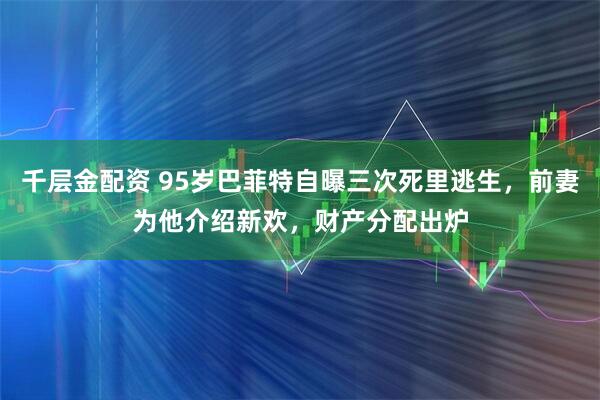 千层金配资 95岁巴菲特自曝三次死里逃生，前妻为他介绍新欢，财产分配出炉