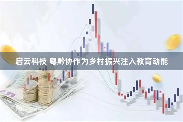 启云科技 粤黔协作为乡村振兴注入教育动能