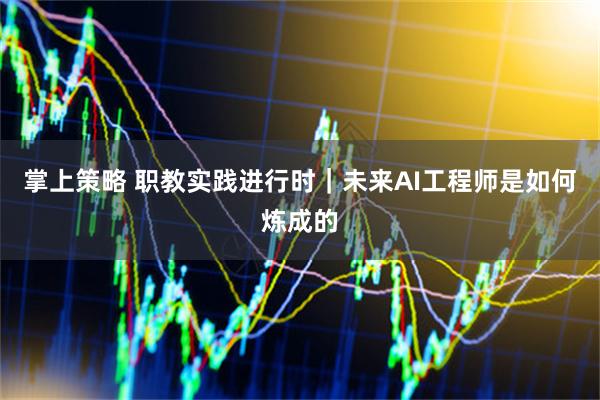 掌上策略 职教实践进行时｜未来AI工程师是如何炼成的