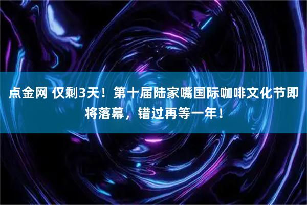 点金网 仅剩3天！第十届陆家嘴国际咖啡文化节即将落幕，错过再等一年！