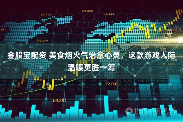 金股宝配资 美食烟火气治愈心灵，这款游戏人际温暖更胜一筹