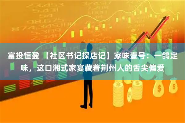 富投恒盈 【社区书记探店记】家味壹号：一鸽定味，这口湘式家宴藏着荆州人的舌尖偏爱