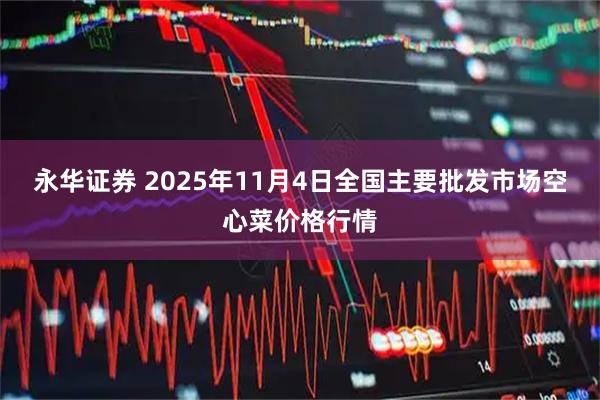 永华证券 2025年11月4日全国主要批发市场空心菜价格行情