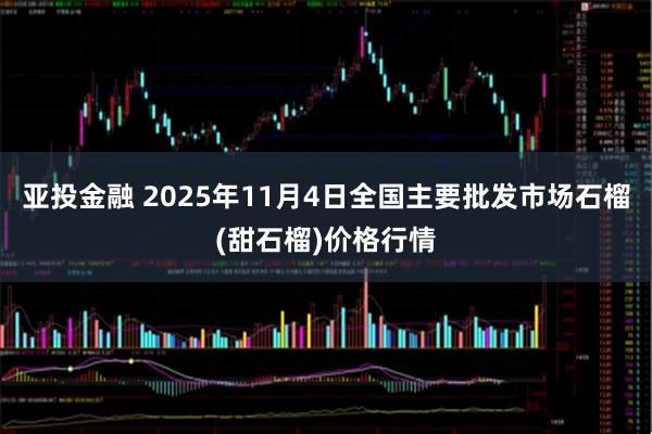 亚投金融 2025年11月4日全国主要批发市场石榴(甜石榴)价格行情