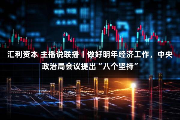 汇利资本 主播说联播丨做好明年经济工作，中央政治局会议提出“八个坚持”