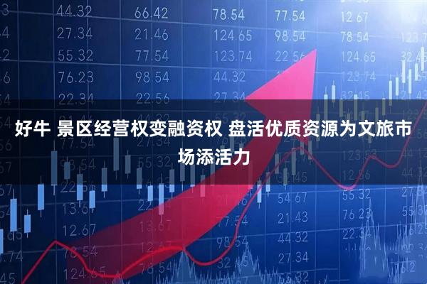 好牛 景区经营权变融资权 盘活优质资源为文旅市场添活力