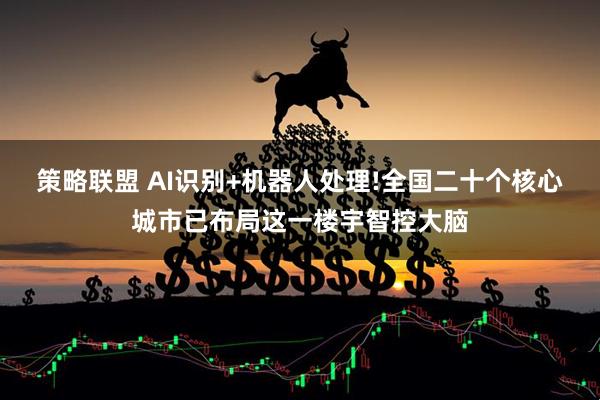 策略联盟 AI识别+机器人处理!全国二十个核心城市已布局这一楼宇智控大脑