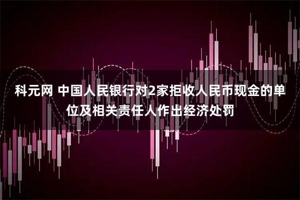 科元网 中国人民银行对2家拒收人民币现金的单位及相关责任人作出经济处罚