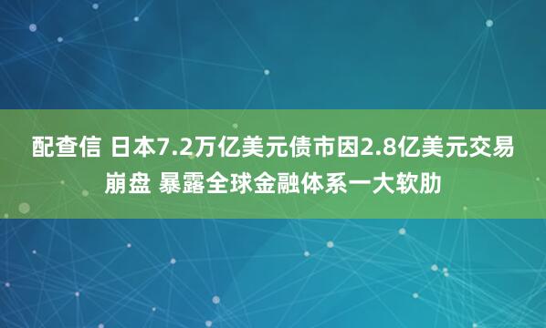 配查信 日本7.2万亿美元债市因2.8亿美元交易崩盘 暴露全球金融体系一大软肋