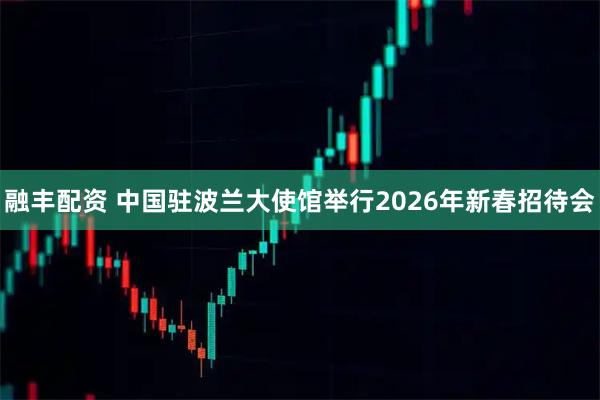 融丰配资 中国驻波兰大使馆举行2026年新春招待会