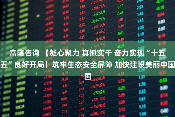 富隆咨询 【凝心聚力 真抓实干 奋力实现“十五五”良好开局】筑牢生态安全屏障 加快建设美丽中国