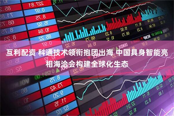 互利配资 科通技术领衔抱团出海 中国具身智能亮相海洽会构建全球化生态