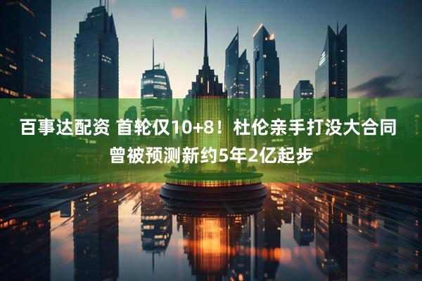 百事达配资 首轮仅10+8！杜伦亲手打没大合同 曾被预测新约5年2亿起步