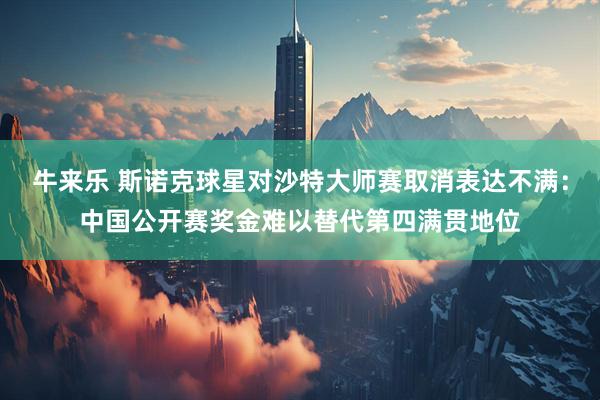 牛来乐 斯诺克球星对沙特大师赛取消表达不满：中国公开赛奖金难以替代第四满贯地位