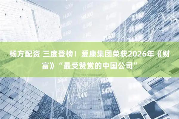 杨方配资 三度登榜！爱康集团荣获2026年《财富》“最受赞赏的中国公司”