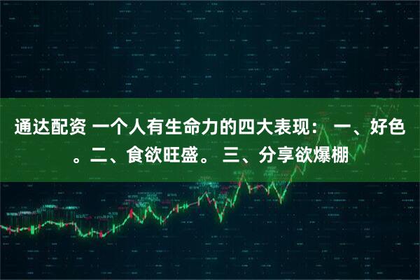 通达配资 一个人有生命力的四大表现： 一、好色。二、食欲旺盛。 三、分享欲爆棚