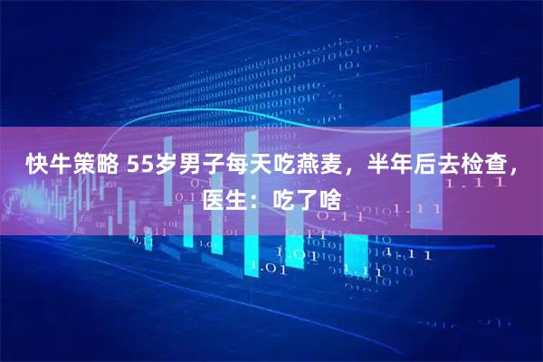 快牛策略 55岁男子每天吃燕麦，半年后去检查，医生：吃了啥