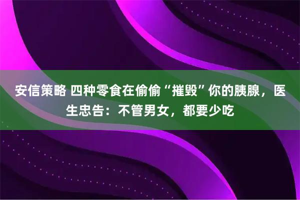 安信策略 四种零食在偷偷“摧毁”你的胰腺，医生忠告：不管男女，都要少吃